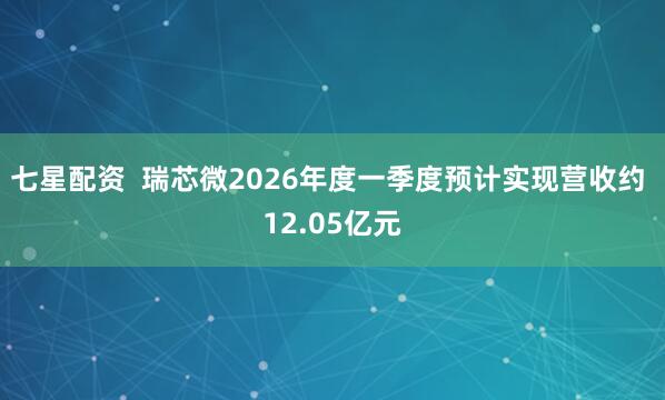 七星配资  瑞芯微2026年度一季度预计实现营收约 12.05亿元