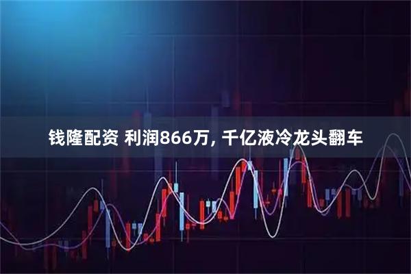 钱隆配资 利润866万, 千亿液冷龙头翻车