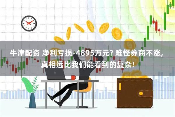 牛津配资 净利亏损-4895万元? 难怪券商不涨, 真相远比我们能看到的复杂!