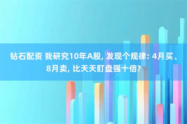 钻石配资 我研究10年A股, 发现个规律: 4月买、8月卖, 比天天盯盘强十倍?